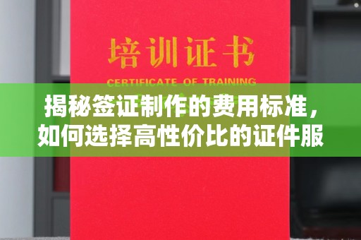 蓬安揭秘签证制作的费用标准，如何选择高性价比的证件服务